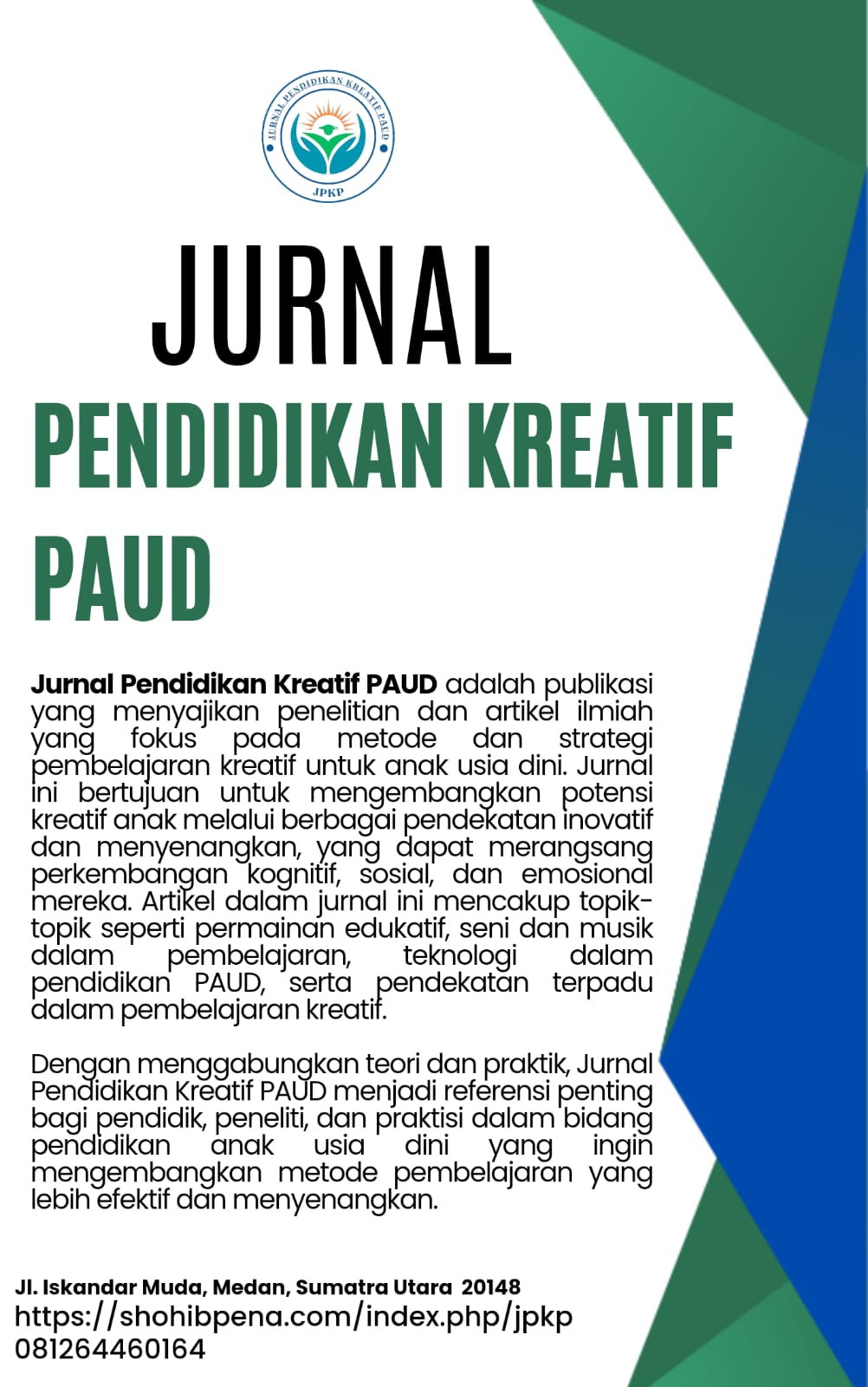 Jurnal Pendidikan Kreatif PAUD adalah publikasi yang menyajikan penelitian dan artikel ilmiah yang berfokus pada metode dan strategi pembelajaran kreatif untuk anak usia dini. Jurnal ini bertujuan untuk mengembangkan potensi kreatif anak melalui berbagai pendekatan inovatif dan menyenangkan, yang dapat merangsang perkembangan kognitif, sosial, dan emosional mereka. Artikel dalam jurnal ini mencakup topik-topik seperti permainan edukatif, seni dan musik dalam pembelajaran, teknologi dalam pendidikan PAUD, serta pendekatan terpadu dalam pembelajaran kreatif.  Dengan menggabungkan teori dan praktik, Jurnal Pendidikan Kreatif PAUD menjadi referensi penting bagi pendidik, peneliti, dan praktisi dalam bidang pendidikan anak usia dini yang ingin mengembangkan metode pembelajaran yang lebih efektif dan menyenangkan.